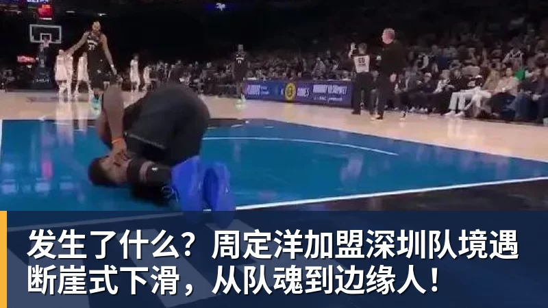 发生了什么?周定洋加盟深圳队境遇断崖式下滑,从队魂到边缘人!