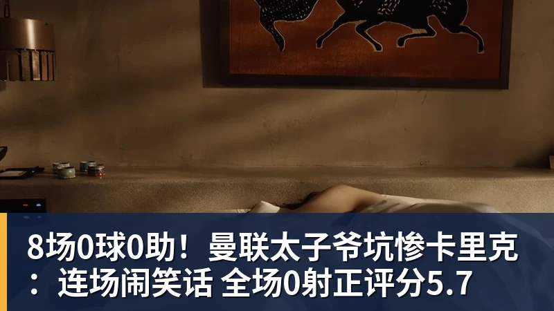 8场0球0助！曼联太子爷坑惨卡里克：连场闹笑话 全场0射正评分5.7