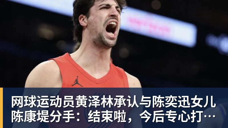 网球运动员黄泽林承认与陈奕迅女儿陈康堤分手：结束啦，今后专心打球，“离陈奕迅越来越远了”